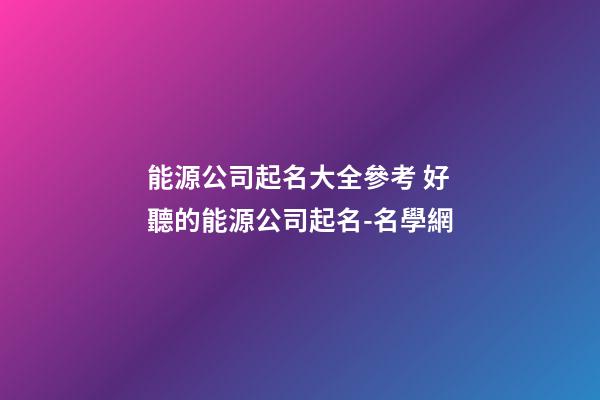 能源公司起名大全參考 好聽的能源公司起名-名學網-第1張-公司起名-玄機派
